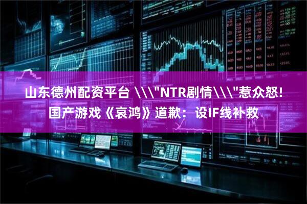 山东德州配资平台 \＂NTR剧情\＂惹众怒!国产游戏《哀鸿》道歉：设IF线补救