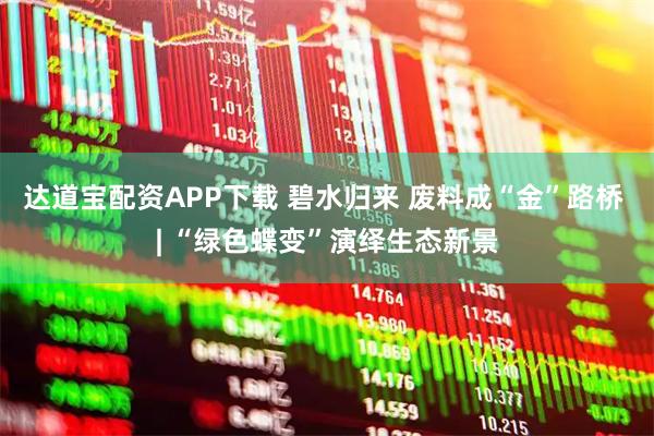 达道宝配资APP下载 碧水归来 废料成“金”路桥 | “绿色蝶变”演绎生态新景