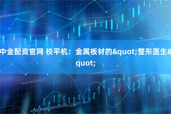 中金配资官网 校平机：金属板材的"整形医生"