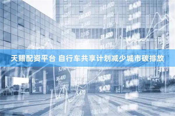 天赐配资平台 自行车共享计划减少城市碳排放