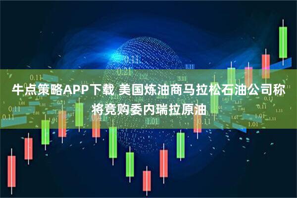 牛点策略APP下载 美国炼油商马拉松石油公司称将竞购委内瑞拉原油