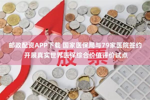 邮政配资APP下载 国家医保局与79家医院签约 开展真实世界医保综合价值评价试点