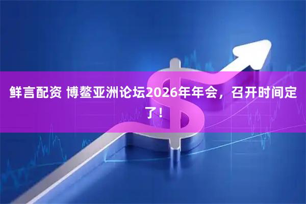 鲜言配资 博鳌亚洲论坛2026年年会，召开时间定了！
