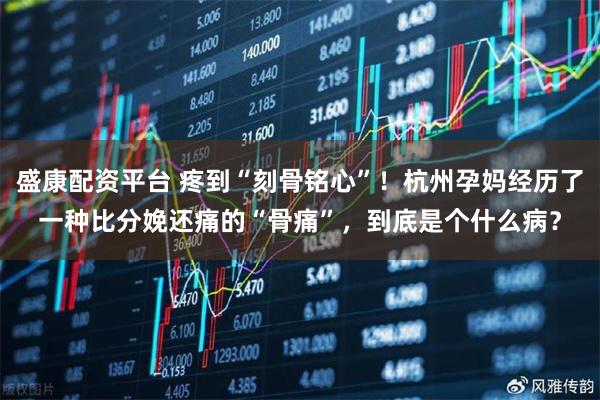 盛康配资平台 疼到“刻骨铭心”！杭州孕妈经历了一种比分娩还痛的“骨痛”，到底是个什么病？