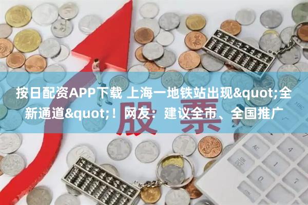 按日配资APP下载 上海一地铁站出现"全新通道"！网友：建议全市、全国推广