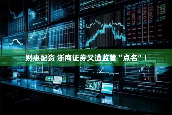 财惠配资 浙商证券又遭监管“点名”！