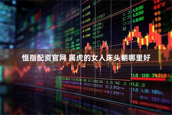 恒指配资官网 属虎的女人床头朝哪里好
